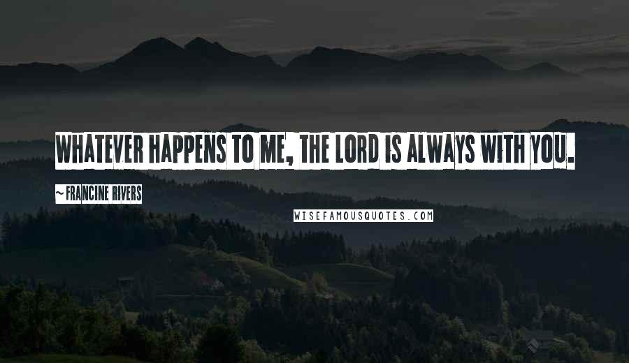 Francine Rivers Quotes: Whatever happens to me, the Lord is always with you.