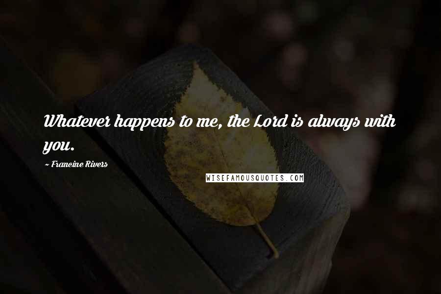 Francine Rivers Quotes: Whatever happens to me, the Lord is always with you.