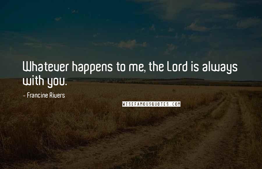 Francine Rivers Quotes: Whatever happens to me, the Lord is always with you.