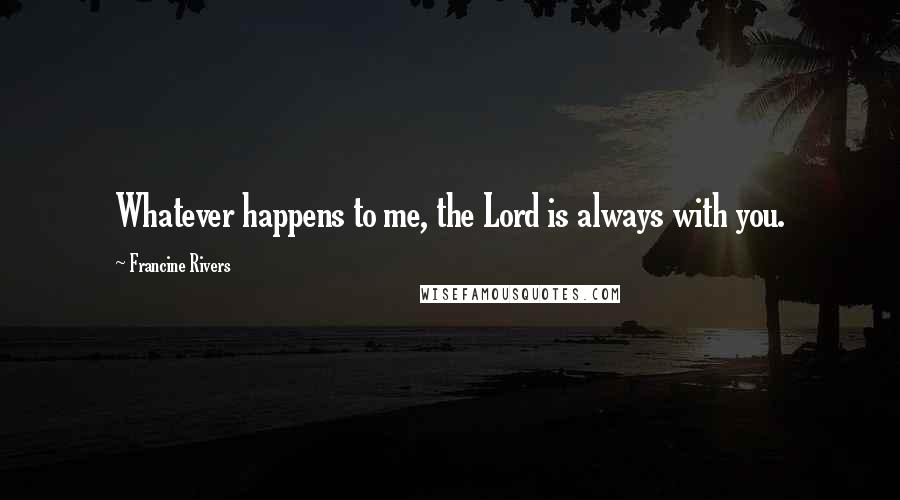 Francine Rivers Quotes: Whatever happens to me, the Lord is always with you.