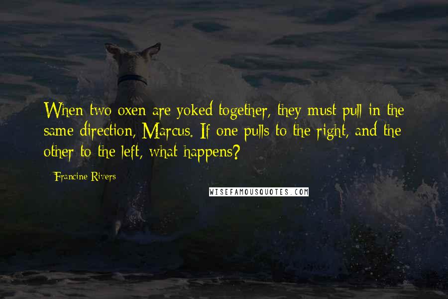 Francine Rivers Quotes: When two oxen are yoked together, they must pull in the same direction, Marcus. If one pulls to the right, and the other to the left, what happens?