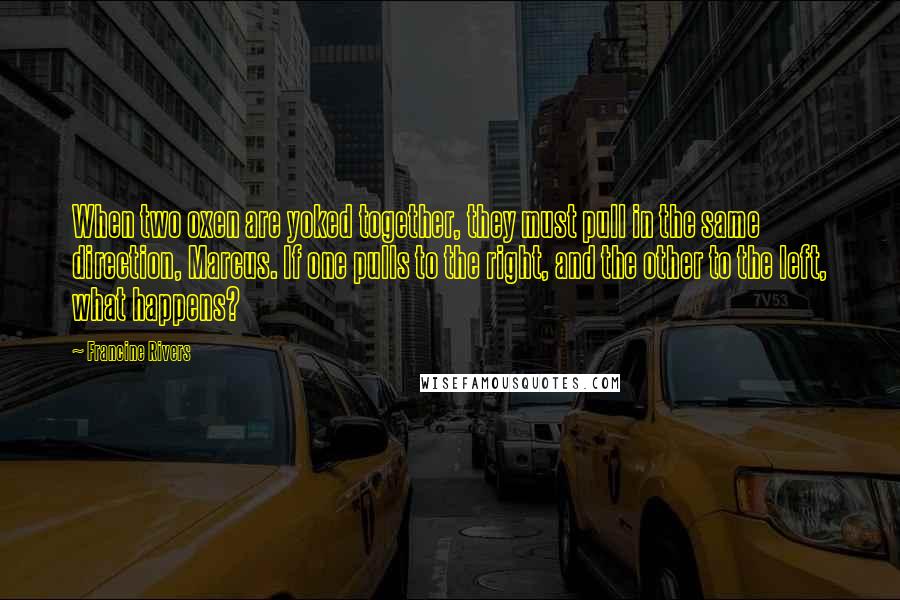 Francine Rivers Quotes: When two oxen are yoked together, they must pull in the same direction, Marcus. If one pulls to the right, and the other to the left, what happens?