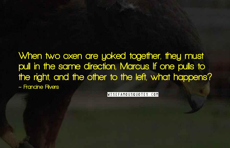 Francine Rivers Quotes: When two oxen are yoked together, they must pull in the same direction, Marcus. If one pulls to the right, and the other to the left, what happens?