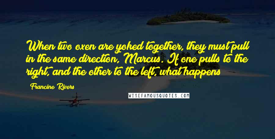 Francine Rivers Quotes: When two oxen are yoked together, they must pull in the same direction, Marcus. If one pulls to the right, and the other to the left, what happens?