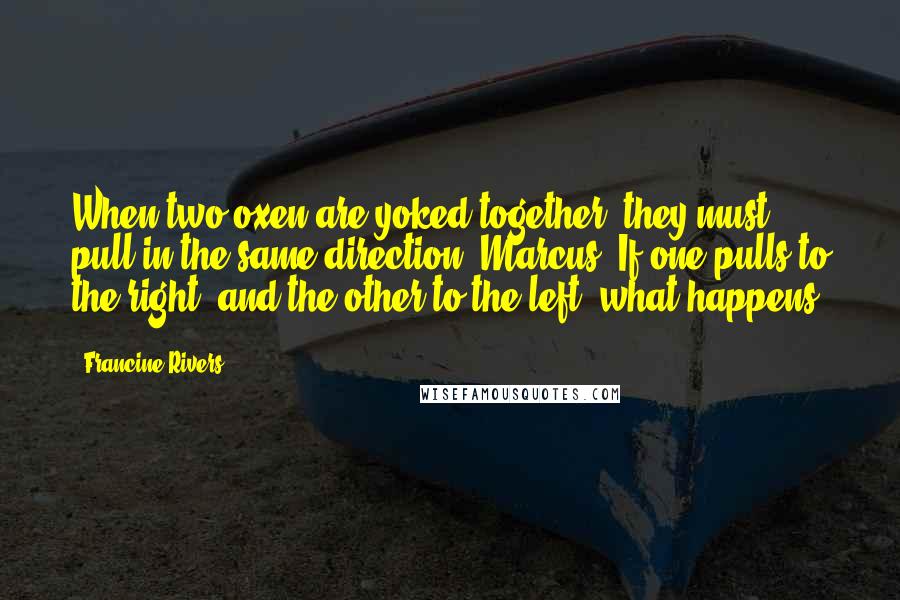 Francine Rivers Quotes: When two oxen are yoked together, they must pull in the same direction, Marcus. If one pulls to the right, and the other to the left, what happens?