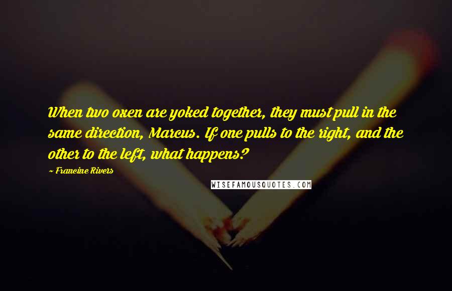 Francine Rivers Quotes: When two oxen are yoked together, they must pull in the same direction, Marcus. If one pulls to the right, and the other to the left, what happens?