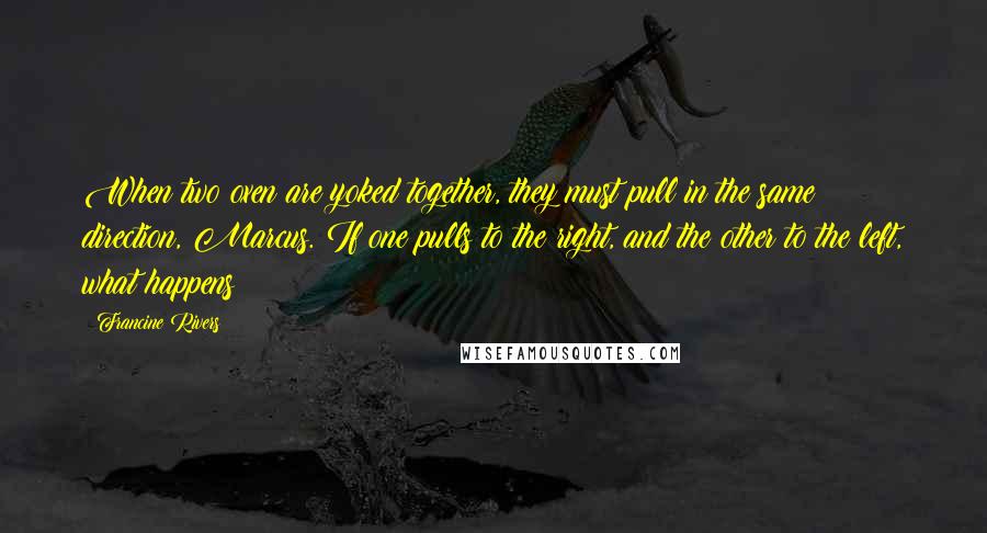 Francine Rivers Quotes: When two oxen are yoked together, they must pull in the same direction, Marcus. If one pulls to the right, and the other to the left, what happens?