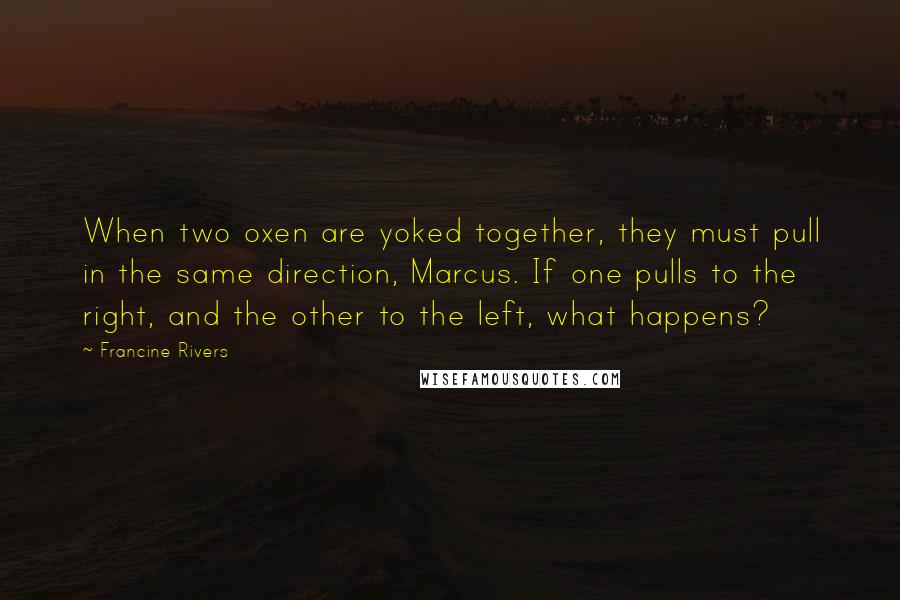 Francine Rivers Quotes: When two oxen are yoked together, they must pull in the same direction, Marcus. If one pulls to the right, and the other to the left, what happens?