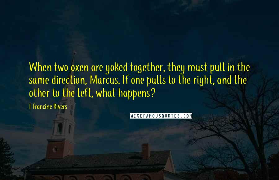 Francine Rivers Quotes: When two oxen are yoked together, they must pull in the same direction, Marcus. If one pulls to the right, and the other to the left, what happens?