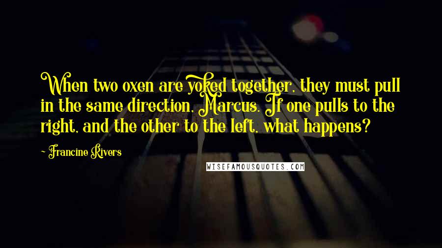 Francine Rivers Quotes: When two oxen are yoked together, they must pull in the same direction, Marcus. If one pulls to the right, and the other to the left, what happens?