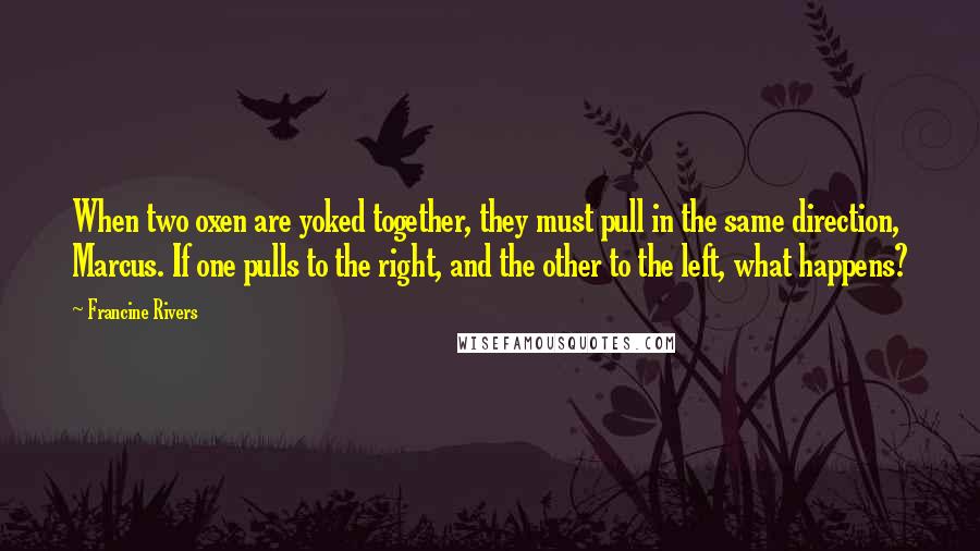 Francine Rivers Quotes: When two oxen are yoked together, they must pull in the same direction, Marcus. If one pulls to the right, and the other to the left, what happens?