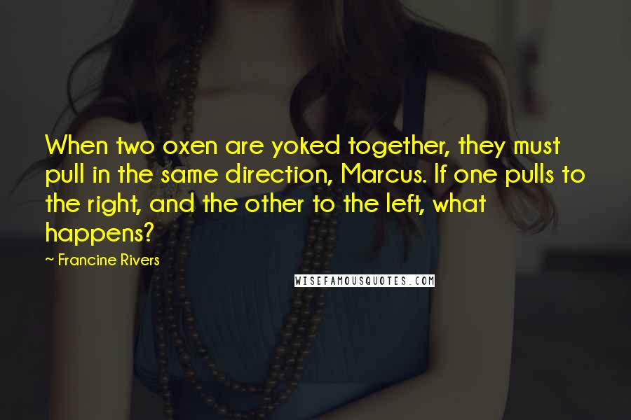 Francine Rivers Quotes: When two oxen are yoked together, they must pull in the same direction, Marcus. If one pulls to the right, and the other to the left, what happens?