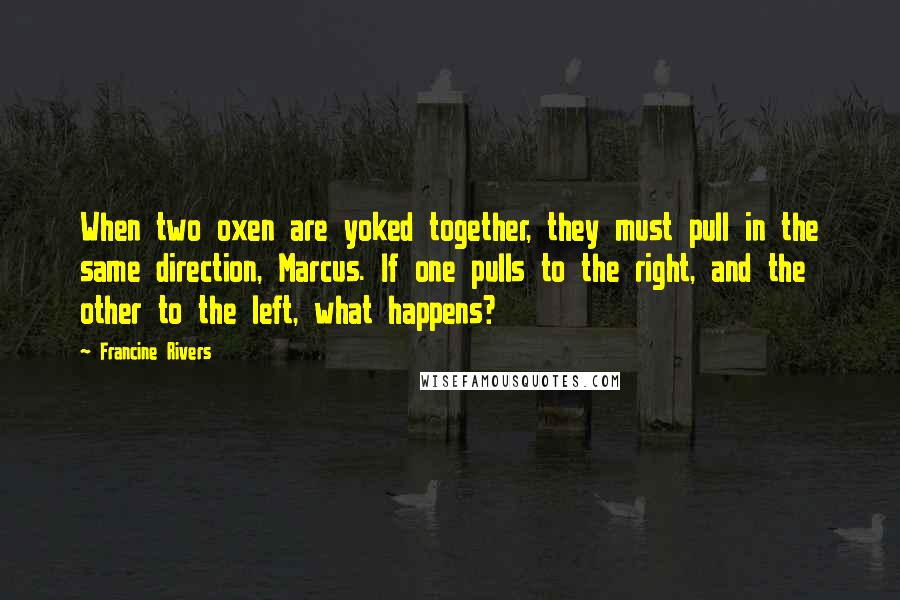 Francine Rivers Quotes: When two oxen are yoked together, they must pull in the same direction, Marcus. If one pulls to the right, and the other to the left, what happens?