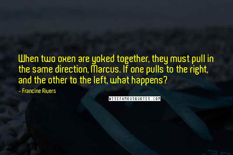 Francine Rivers Quotes: When two oxen are yoked together, they must pull in the same direction, Marcus. If one pulls to the right, and the other to the left, what happens?