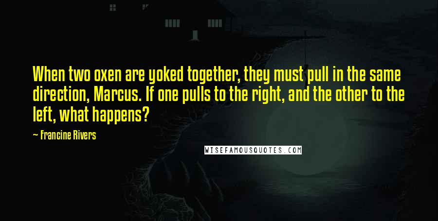 Francine Rivers Quotes: When two oxen are yoked together, they must pull in the same direction, Marcus. If one pulls to the right, and the other to the left, what happens?