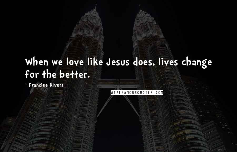Francine Rivers Quotes: When we love like Jesus does, lives change for the better.