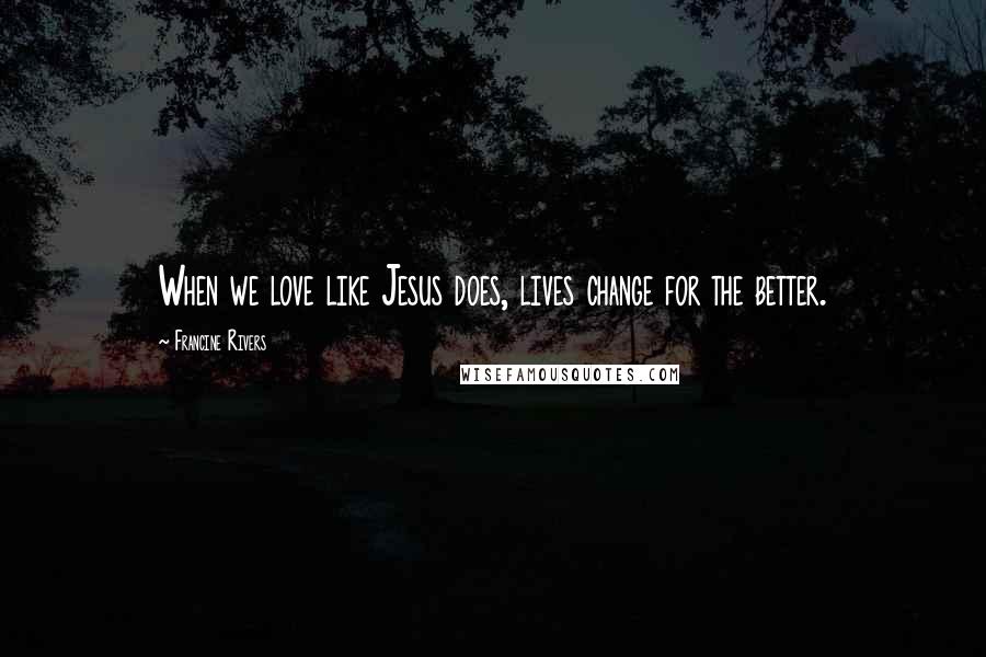 Francine Rivers Quotes: When we love like Jesus does, lives change for the better.
