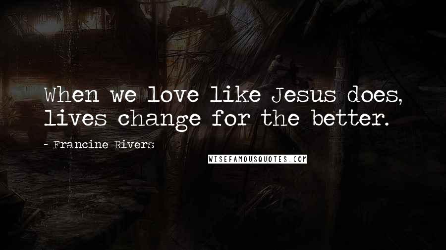 Francine Rivers Quotes: When we love like Jesus does, lives change for the better.