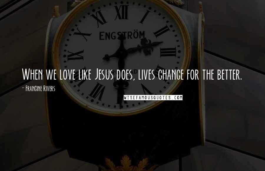 Francine Rivers Quotes: When we love like Jesus does, lives change for the better.