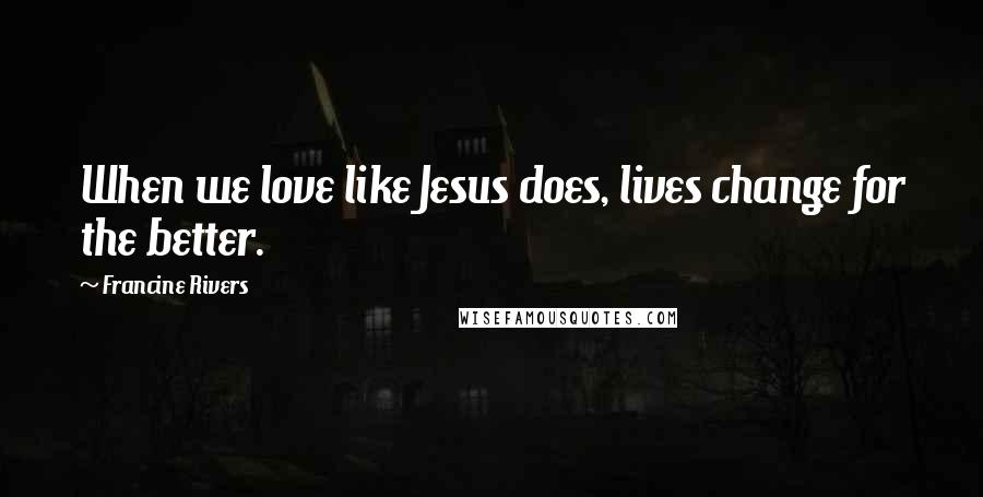 Francine Rivers Quotes: When we love like Jesus does, lives change for the better.