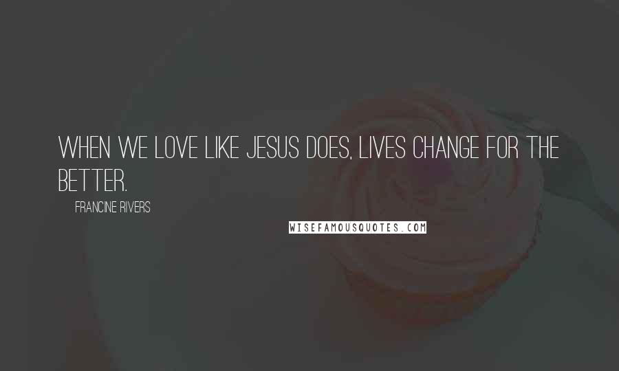 Francine Rivers Quotes: When we love like Jesus does, lives change for the better.
