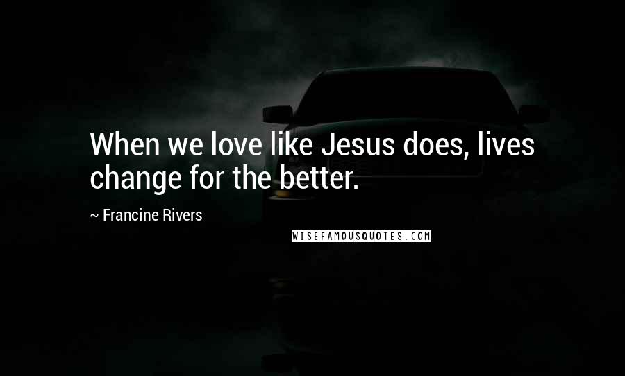 Francine Rivers Quotes: When we love like Jesus does, lives change for the better.
