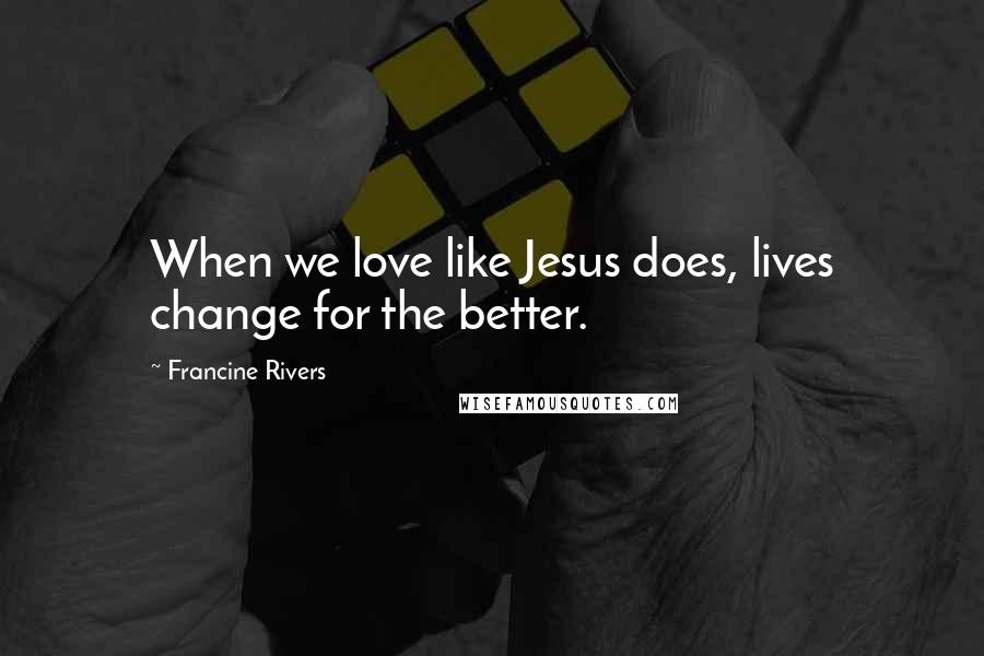 Francine Rivers Quotes: When we love like Jesus does, lives change for the better.