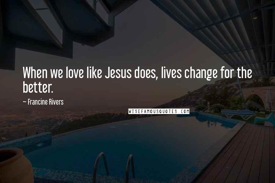 Francine Rivers Quotes: When we love like Jesus does, lives change for the better.