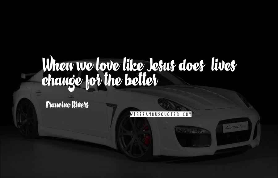 Francine Rivers Quotes: When we love like Jesus does, lives change for the better.
