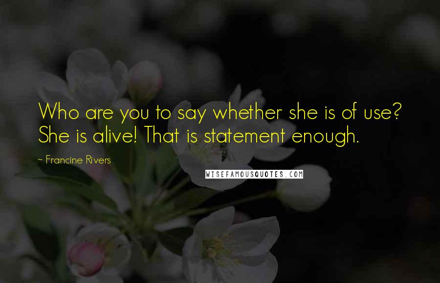 Francine Rivers Quotes: Who are you to say whether she is of use? She is alive! That is statement enough.