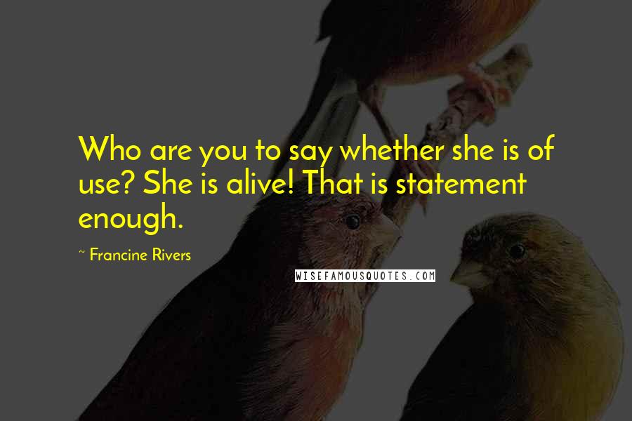 Francine Rivers Quotes: Who are you to say whether she is of use? She is alive! That is statement enough.