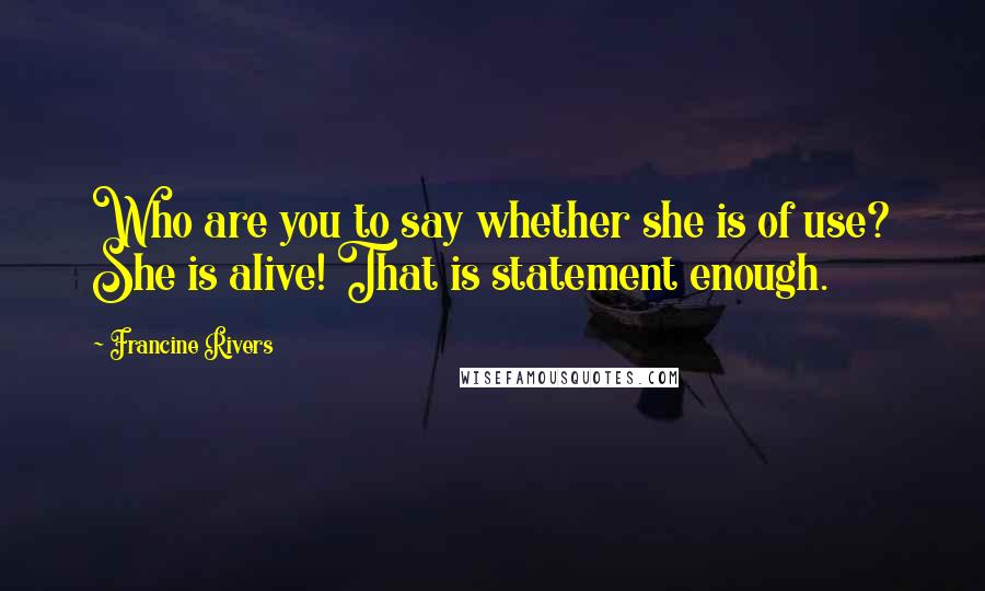 Francine Rivers Quotes: Who are you to say whether she is of use? She is alive! That is statement enough.