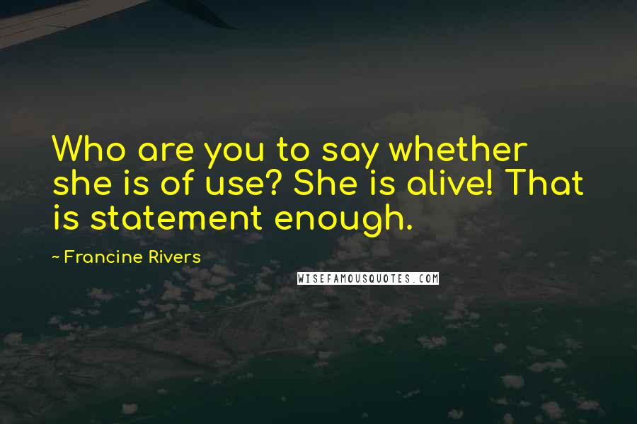 Francine Rivers Quotes: Who are you to say whether she is of use? She is alive! That is statement enough.