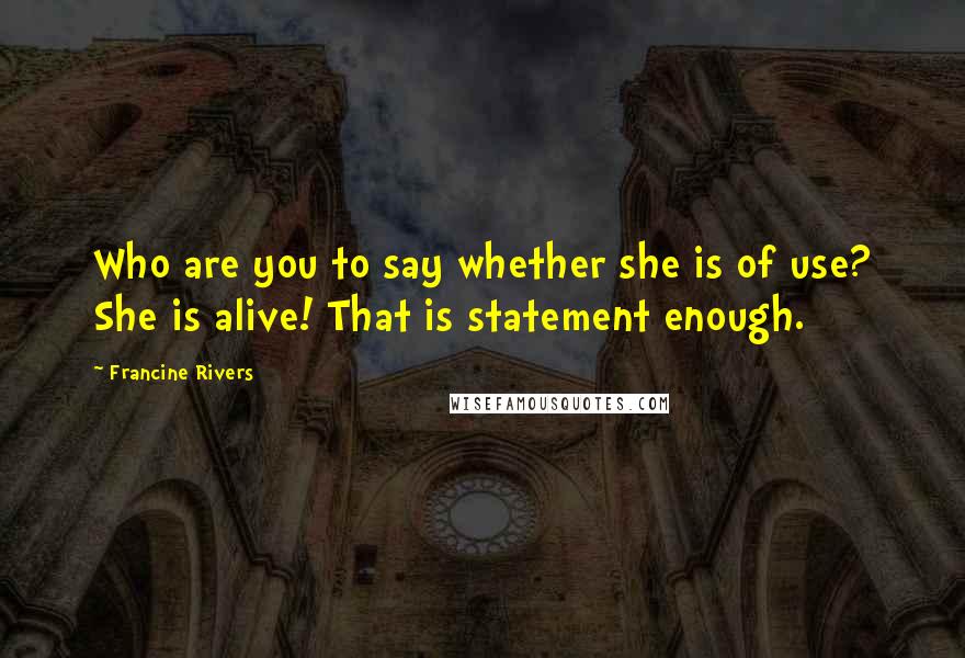 Francine Rivers Quotes: Who are you to say whether she is of use? She is alive! That is statement enough.