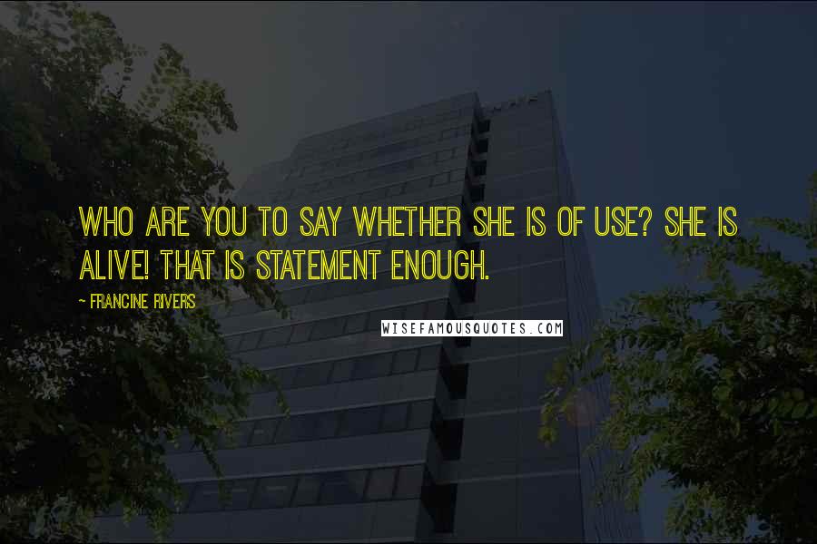 Francine Rivers Quotes: Who are you to say whether she is of use? She is alive! That is statement enough.