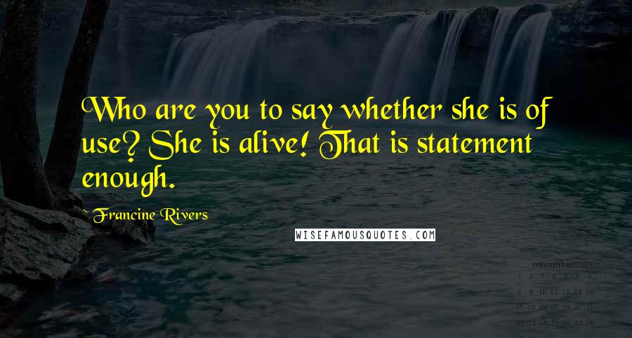 Francine Rivers Quotes: Who are you to say whether she is of use? She is alive! That is statement enough.