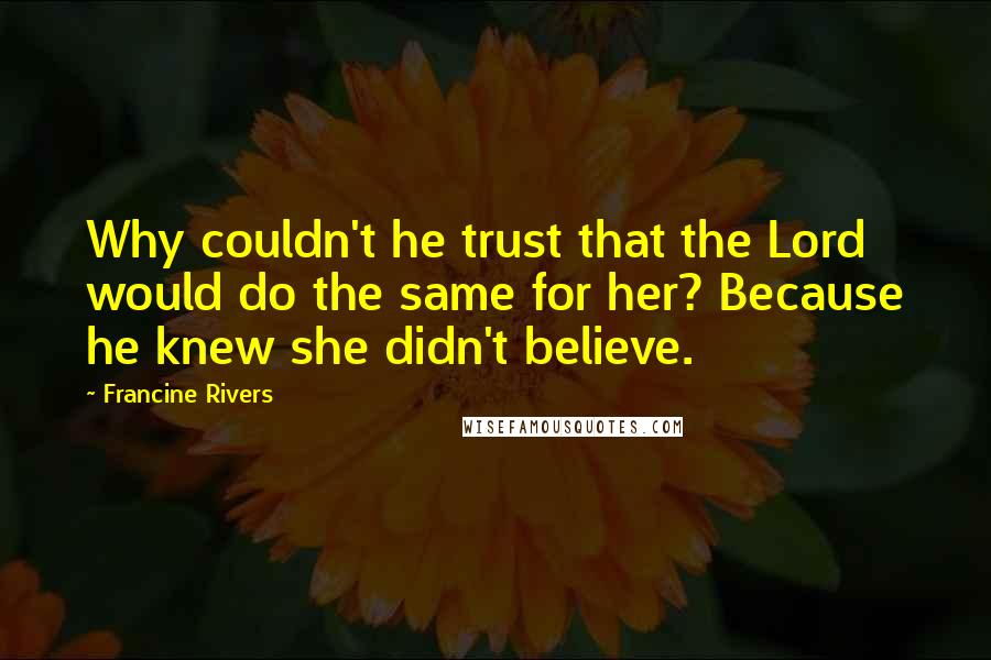 Francine Rivers Quotes: Why couldn't he trust that the Lord would do the same for her? Because he knew she didn't believe.