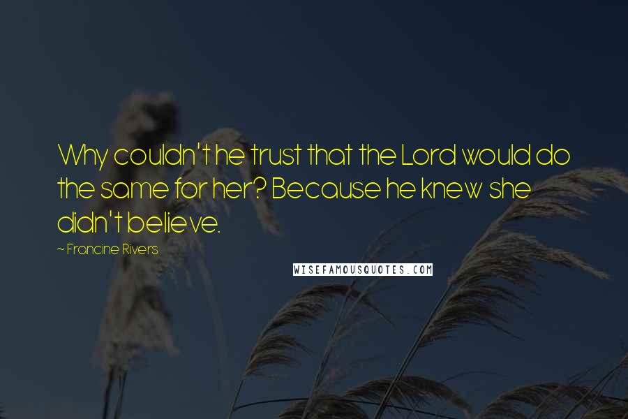 Francine Rivers Quotes: Why couldn't he trust that the Lord would do the same for her? Because he knew she didn't believe.