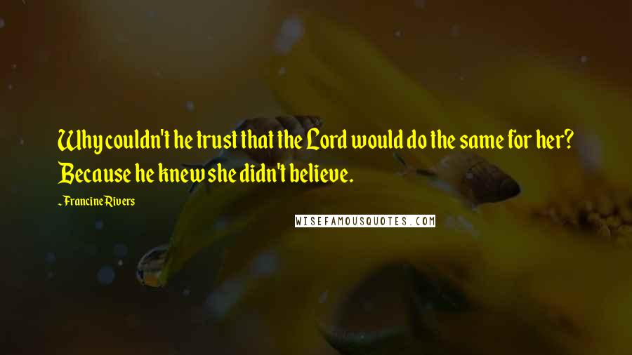 Francine Rivers Quotes: Why couldn't he trust that the Lord would do the same for her? Because he knew she didn't believe.