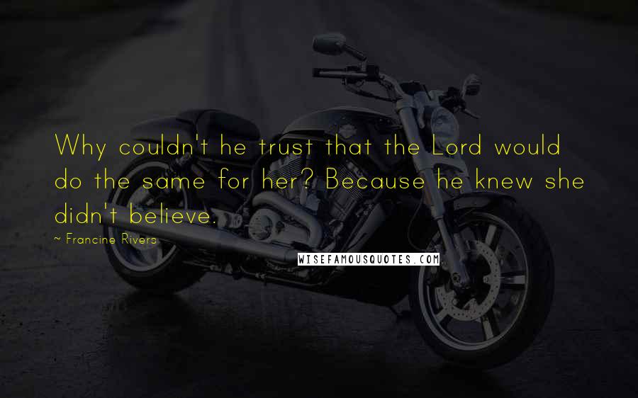 Francine Rivers Quotes: Why couldn't he trust that the Lord would do the same for her? Because he knew she didn't believe.