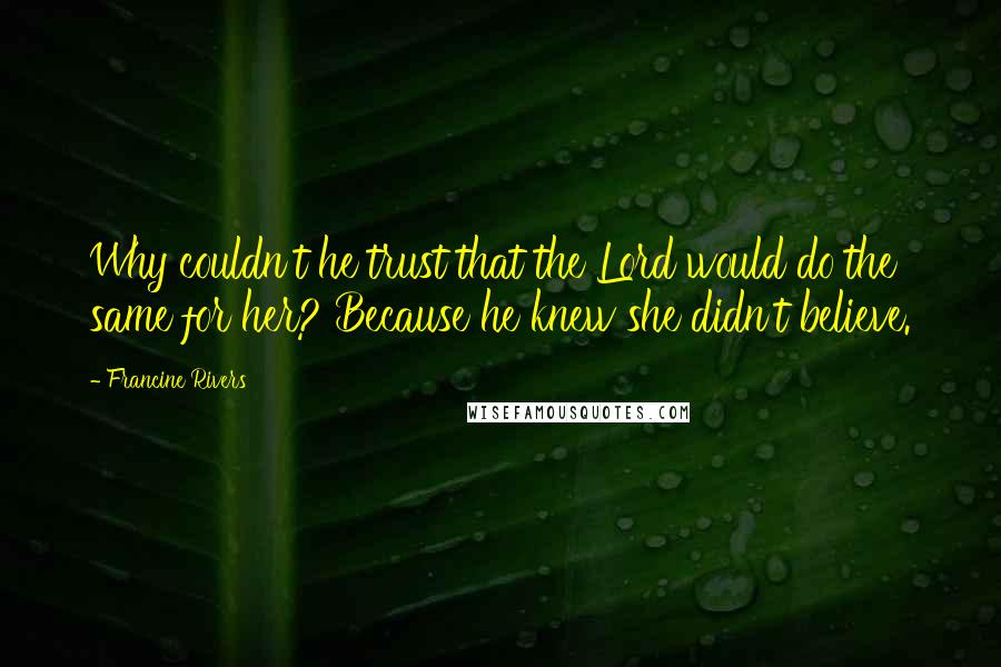 Francine Rivers Quotes: Why couldn't he trust that the Lord would do the same for her? Because he knew she didn't believe.
