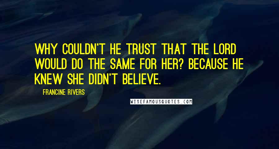 Francine Rivers Quotes: Why couldn't he trust that the Lord would do the same for her? Because he knew she didn't believe.
