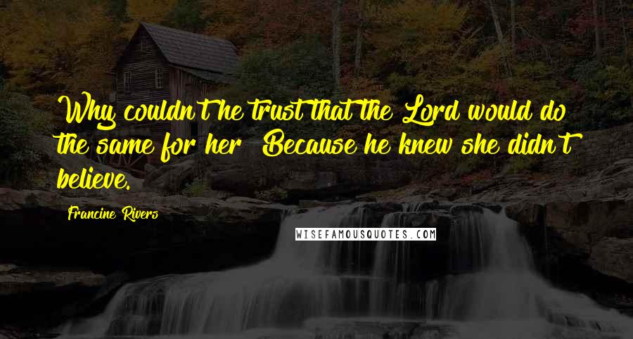 Francine Rivers Quotes: Why couldn't he trust that the Lord would do the same for her? Because he knew she didn't believe.