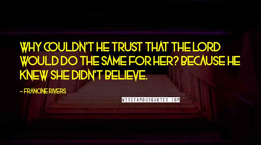 Francine Rivers Quotes: Why couldn't he trust that the Lord would do the same for her? Because he knew she didn't believe.