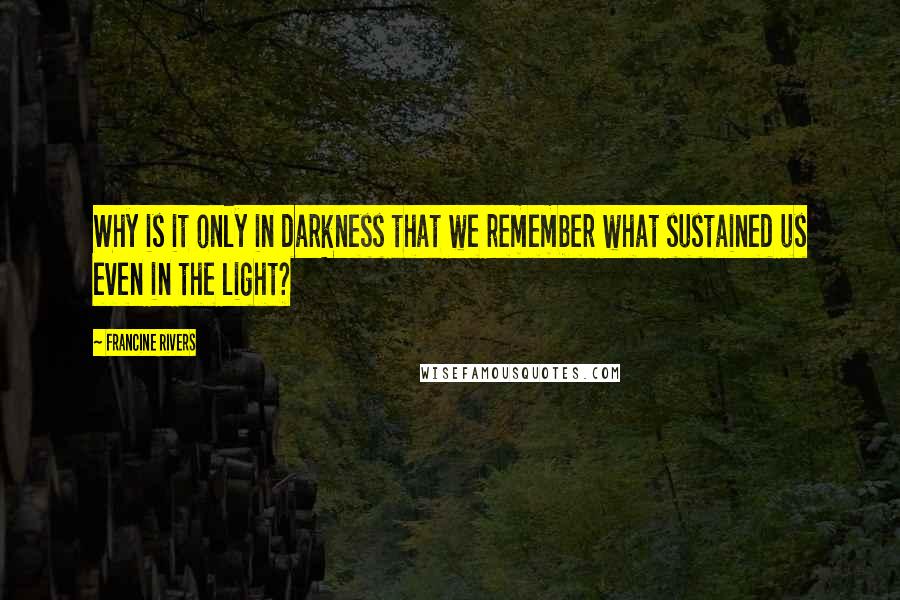 Francine Rivers Quotes: Why is it only in darkness that we remember what sustained us even in the light?