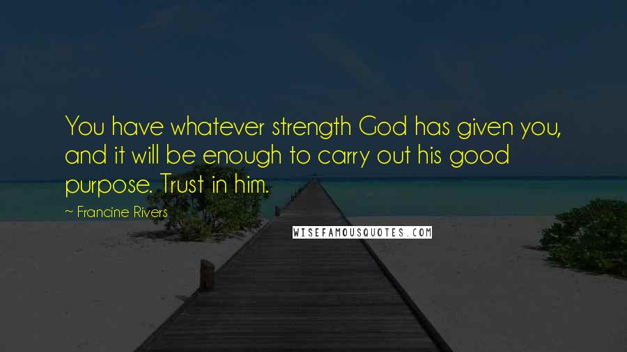 Francine Rivers Quotes: You have whatever strength God has given you, and it will be enough to carry out his good purpose. Trust in him.