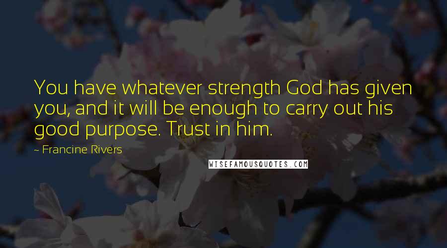 Francine Rivers Quotes: You have whatever strength God has given you, and it will be enough to carry out his good purpose. Trust in him.