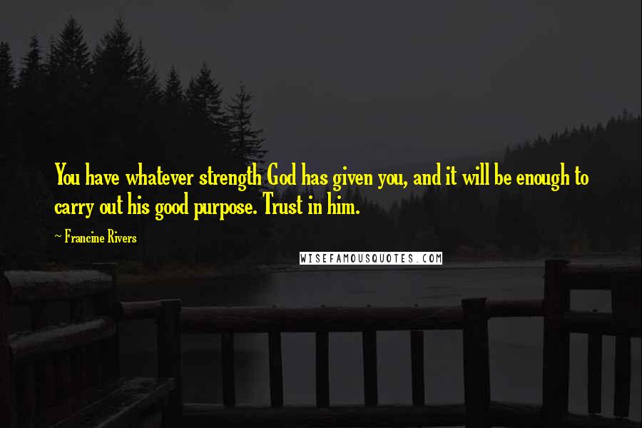 Francine Rivers Quotes: You have whatever strength God has given you, and it will be enough to carry out his good purpose. Trust in him.