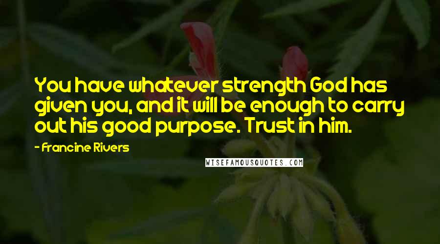 Francine Rivers Quotes: You have whatever strength God has given you, and it will be enough to carry out his good purpose. Trust in him.