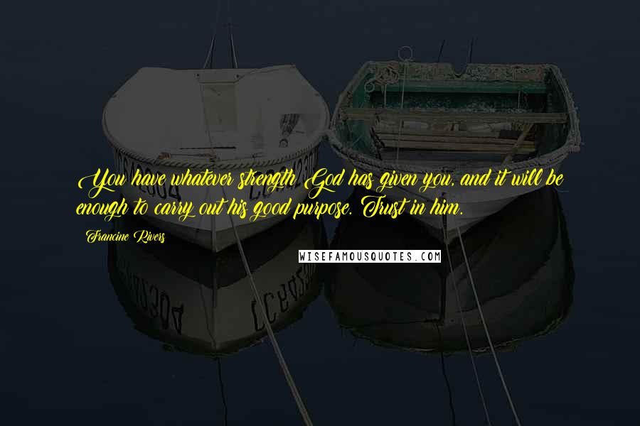 Francine Rivers Quotes: You have whatever strength God has given you, and it will be enough to carry out his good purpose. Trust in him.